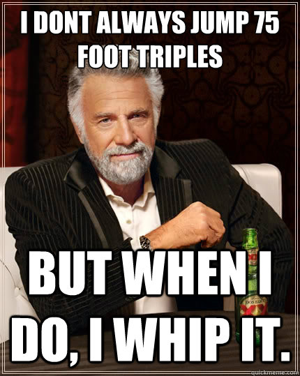 I dont always jump 75 foot triples But when i do, I whip it.  The Most Interesting Man In The World