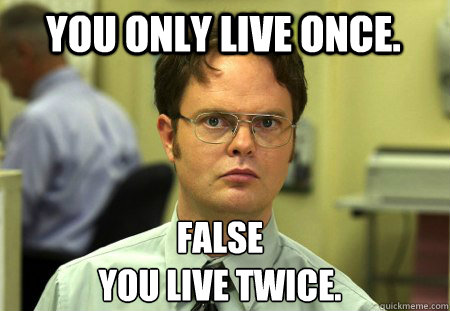 You Only Live Once. False
You Live Twice.  Schrute