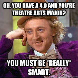 Oh, you have a 4.0 and you're Theatre Arts major? You must be *really* smart.   Creepy Wonka
