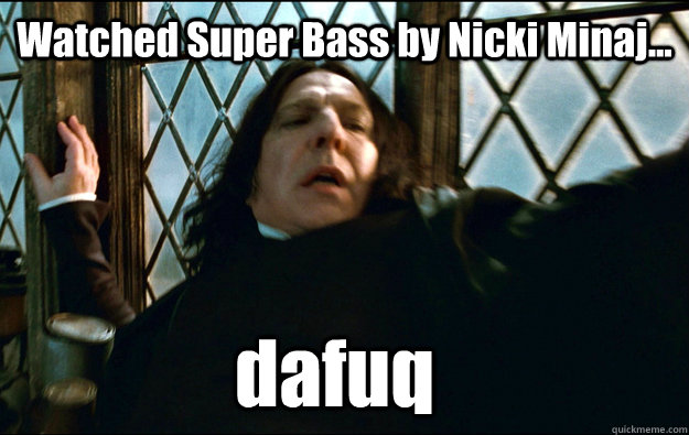 dafuq Watched Super Bass by Nicki Minaj... - dafuq Watched Super Bass by Nicki Minaj...  Snape Dafuq