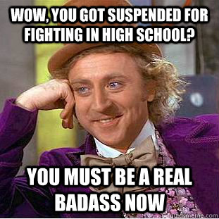 wow, you got suspended for fighting in high school? you must be a real badass now  Condescending Wonka