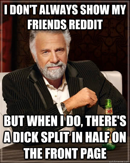 I don't always show my friends reddit but when I do, there's a dick split in half on the front page  The Most Interesting Man In The World