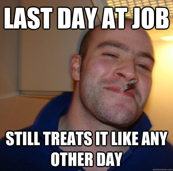 Last day at job still Treats it like any other day Misc quickmeme