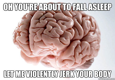 Oh you're about to fall asleep
 Let me violently jerk your body   Scumbag Brain