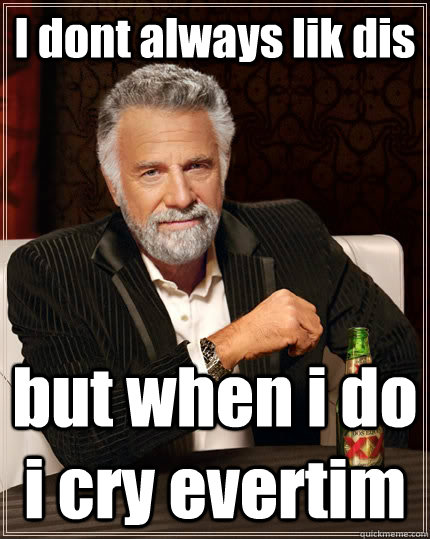 I dont always lik dis but when i do i cry evertim - I dont always lik dis but when i do i cry evertim  The Most Interesting Man In The World