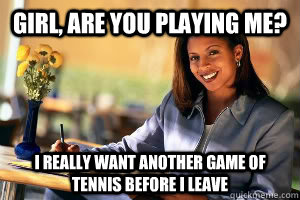Girl, are you playing me? I really want another game of tennis before I leave  Junk in the Trunk
