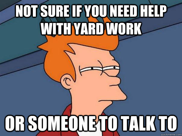 Not sure if you need help with yard work or someone to talk to  Futurama Fry