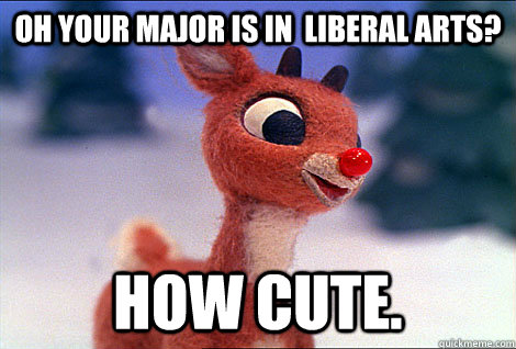 oh your major is in  liberal arts? how cute.  Condescending Rudolph