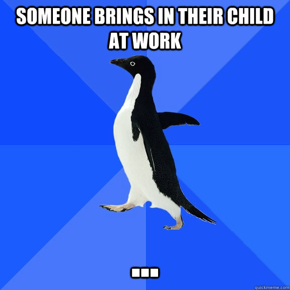 Someone brings in their child at work ...  Socially Awkward Penguin