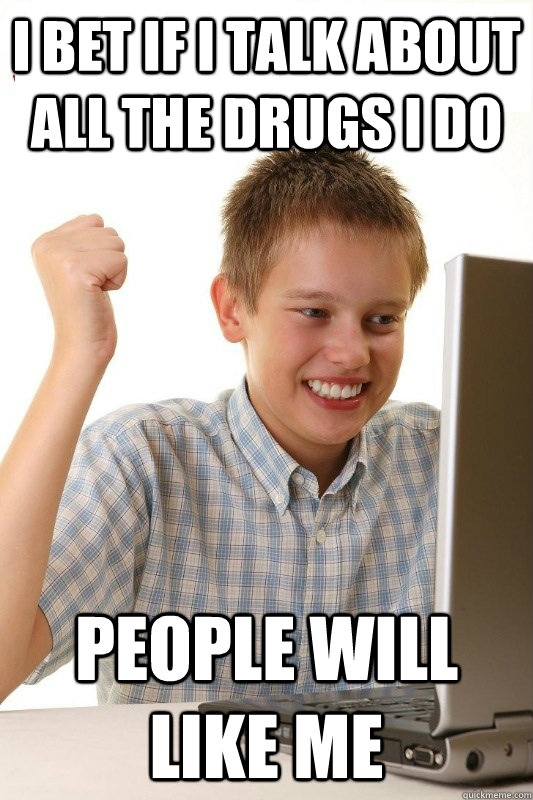 I bet if i talk about all the drugs i do people will like me  1st Day Internet Kid