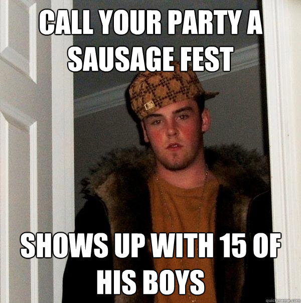 Call your party a sausage fest shows up with 15 of his boys - Call your party a sausage fest shows up with 15 of his boys  Scumbag Steve
