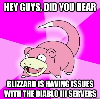 hey guys, did you hear blizzard is having issues with the diablo iii servers  Slowpoke