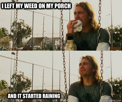I left my weed on my porch  and it started raining  First World Stoner Problems