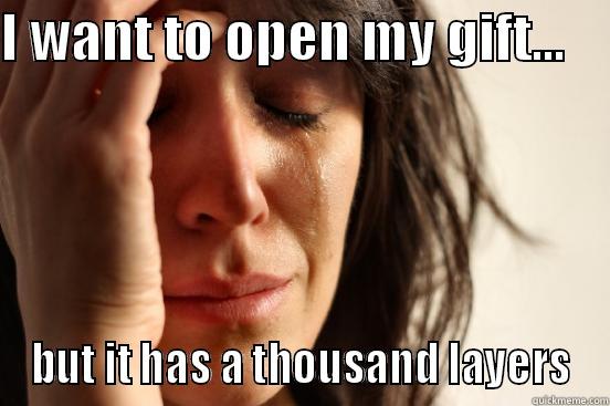I WANT TO OPEN MY GIFT...     BUT IT HAS A THOUSAND LAYERS First World Problems
