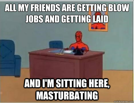 All my friends are getting Blow jobs and getting laid And i'm sitting here, masturbating  Spiderman Desk