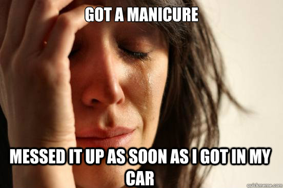 GOT A MANICURE MESSED IT UP AS SOON AS I GOT IN MY CAR    First World Problems