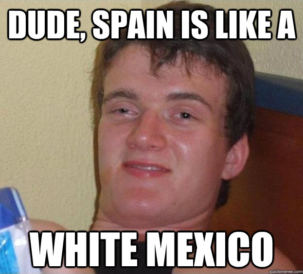 Dude, Spain is like a White Mexico   The High Guy