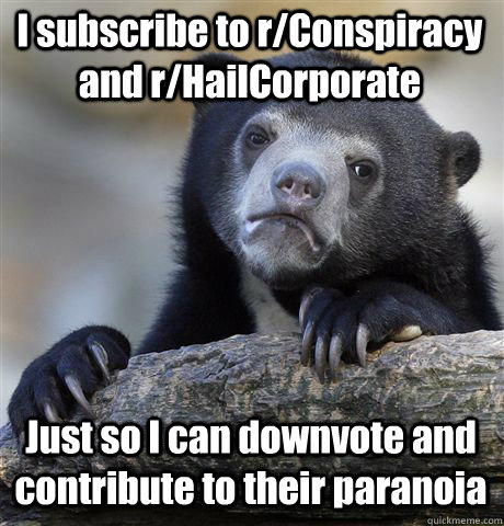 I subscribe to r/Conspiracy and r/HailCorporate Just so I can downvote and contribute to their paranoia  Confession Bear
