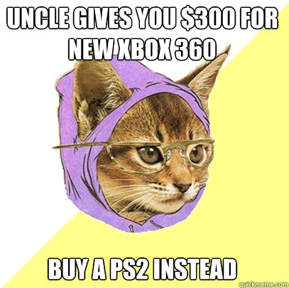 Uncle gives you $300 for new xbox 360 buy a ps2 instead  Hipster Kitty