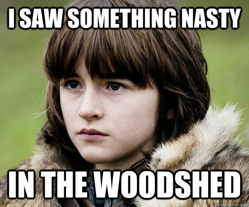 I saw something nasty in the woodshed - I saw something nasty in the woodshed  Bad Luck Bran Stark