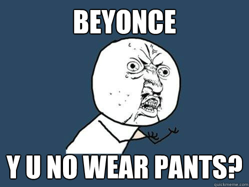 Beyonce y u no wear pants?  Y U No