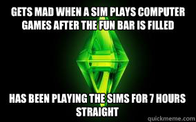 Gets mad when a Sim plays computer games after the fun bar is filled Has been Playing The Sims for 7 hours straight - Gets mad when a Sim plays computer games after the fun bar is filled Has been Playing The Sims for 7 hours straight  Sims