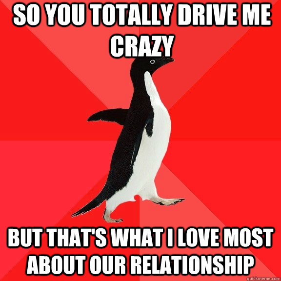 so you totally drive me crazy but that's what i love most about our relationship  Socially Awesome Penguin