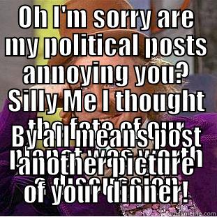 Apathy of the Sheeple  - OH I'M SORRY ARE MY POLITICAL POSTS ANNOYING YOU? SILLY ME I THOUGHT THE FATE OF OUR PLANET WAS WORTH A DISCUSSION BY ALL MEANS POST ANOTHER PICTURE OF YOUR DINNER! Condescending Wonka
