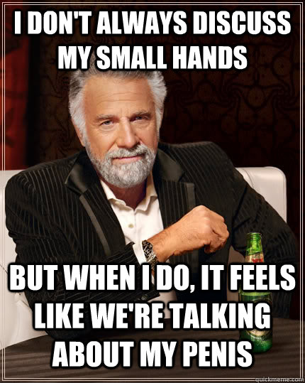 I don't always discuss my small hands but when i do, it feels like we're talking about my penis  The Most Interesting Man In The World