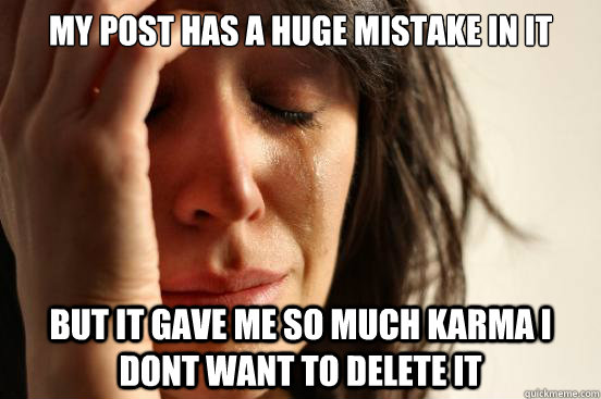 My post has a huge mistake in it but it gave me so much karma i dont want to delete it - My post has a huge mistake in it but it gave me so much karma i dont want to delete it  First World Problems