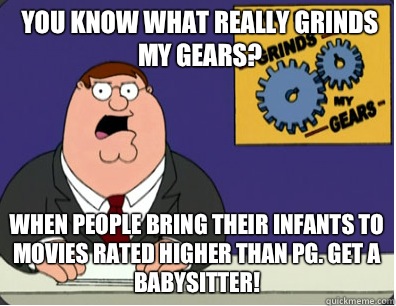 you know what really grinds my gears? When people bring their infants to movies rated higher than PG. Get a babysitter!  Grinds my gears