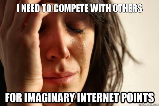 I need to compete with others For imaginary internet points   First World Problems