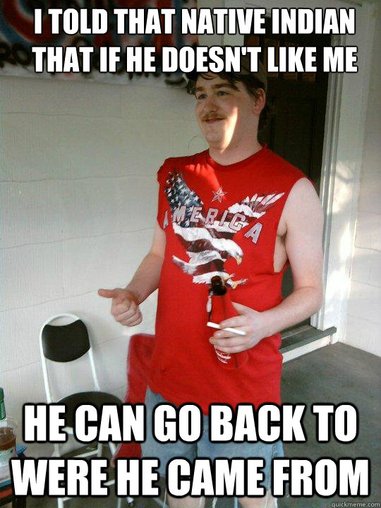 I told that Native Indian that if he doesn't like me He can go back to were he came from  Redneck Randal