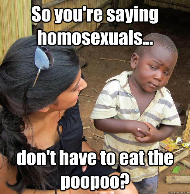 So you're saying homosexuals... don't have to eat the poopoo?  3rd World Skeptical Child