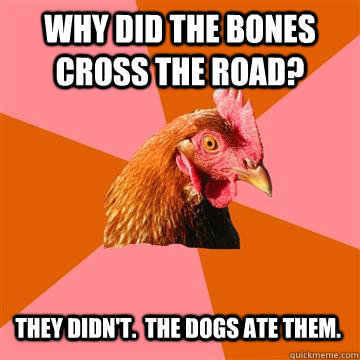 Why did the bones cross the road? They didn't.  the dogs ate them. - Why did the bones cross the road? They didn't.  the dogs ate them.  Anti-Joke Chicken