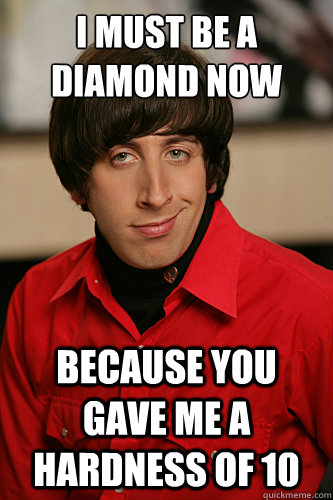 I must be a diamond now because you gave me a hardness of 10 - I must be a diamond now because you gave me a hardness of 10  Howard Wolowitz