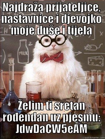 NAJDRAŽA PRIJATELJICE, NASTAVNICE I DJEVOJKO MOJE DUŠE I TIJELA ŽELIM TI SRETAN ROĐENDAN UZ PJESMU: JDWDACW5EAM Chemistry Cat