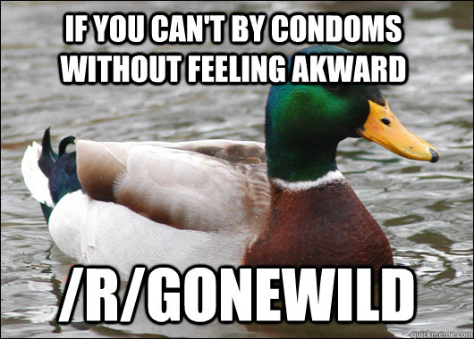 If you can't by condoms without feeling akward /r/gonewild  Actual Advice Mallard