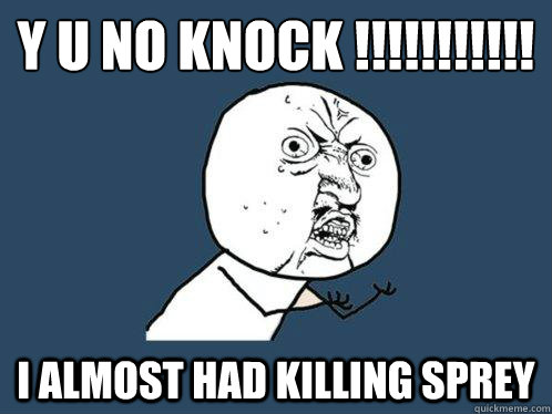 Y U NO KNOCK !!!!!!!!!!!
 I ALMOST HAD KILLING SPREY  Y U No