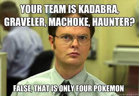 Your team is Kadabra, Graveler, Machoke, Haunter? False, that is only four Pokemon  Dwight