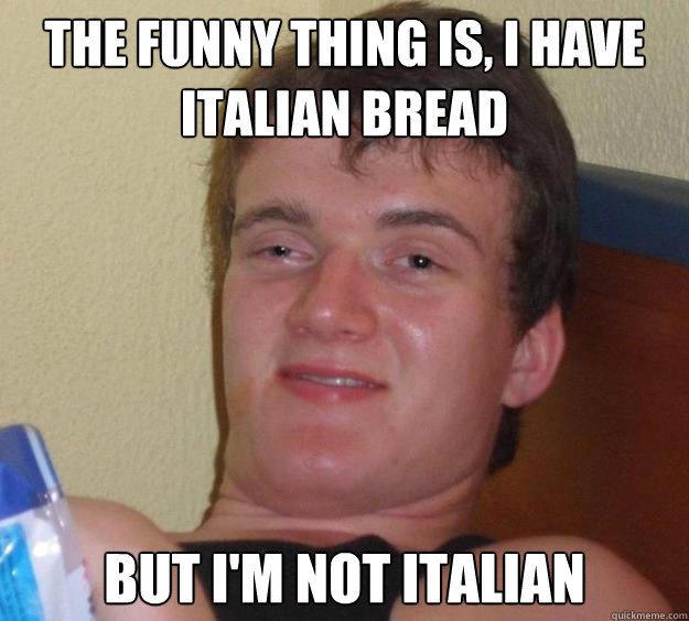 the funny thing is, i have italian bread but i'm not italian  10 Guy