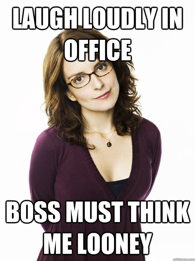 Laugh loudly in office Boss must think me looney  Tina Fey