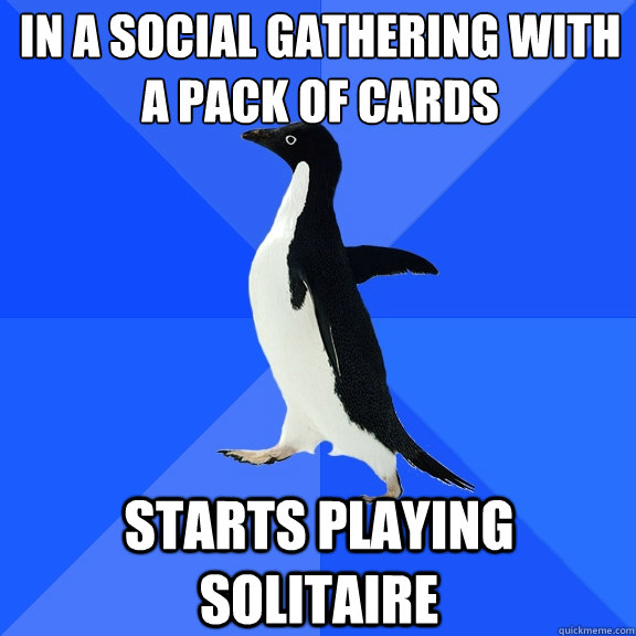 In a social gathering with a pack of cards starts playing solitaire - In a social gathering with a pack of cards starts playing solitaire  Socially Awkward Penguin