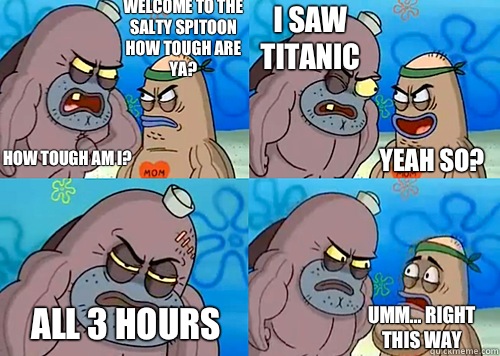 Welcome to the Salty Spitoon how tough are ya? HOW TOUGH AM I? I saw titanic all 3 HOURS Umm... Right this way Yeah so?  Salty Spitoon How Tough Are Ya