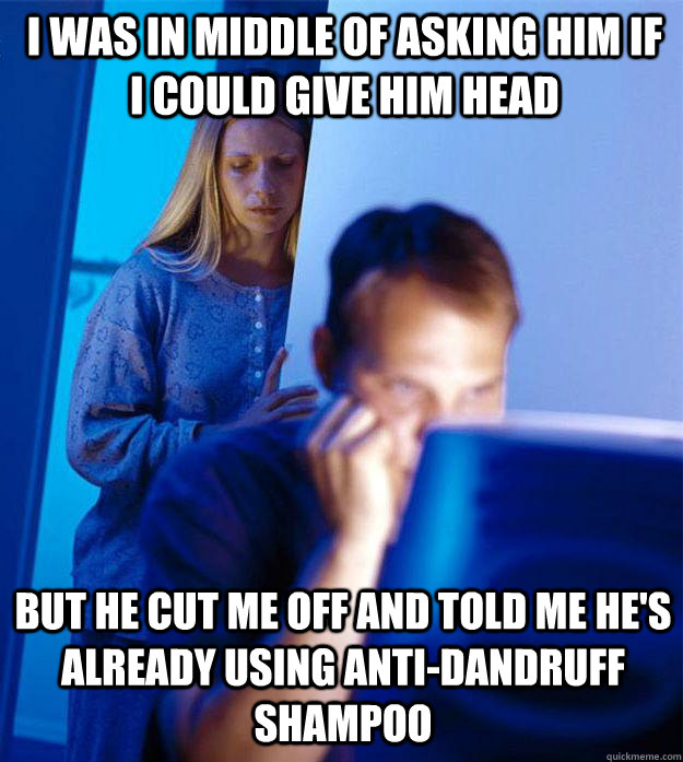 I was in middle of asking him if I could give him head but he cut me off and told me he's already using anti-dandruff shampoo - I was in middle of asking him if I could give him head but he cut me off and told me he's already using anti-dandruff shampoo  Redditors Wife