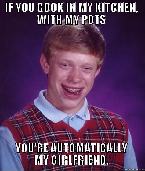 IF YOU COOK IN MY KITCHEN, WITH MY POTS YOU'RE AUTOMATICALLY MY GIRLFRIEND. Bad Luck Brian