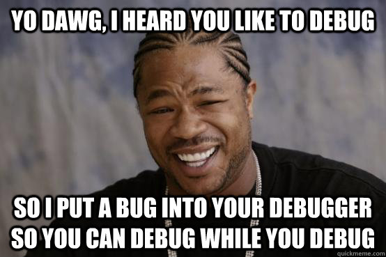 yo dawg, i heard you like to debug so i put a bug into your debugger so you can debug while you debug  YO DAWG