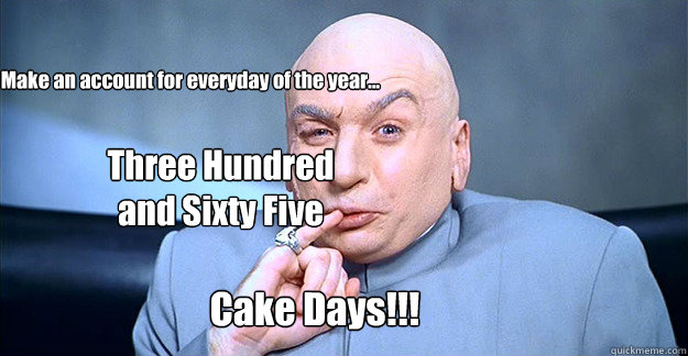 Make an account for everyday of the year... Three Hundred and Sixty Five Cake Days!!!  