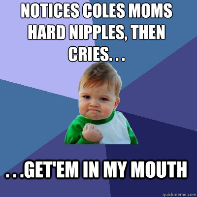 notices coles moms hard nipples, then 
cries. . .  . . .get'em in my mouth  Success Kid