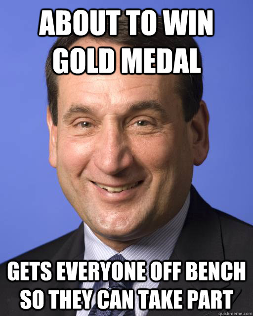 About to win Gold medal Gets everyone off bench so they can take part  Good guy Coach K